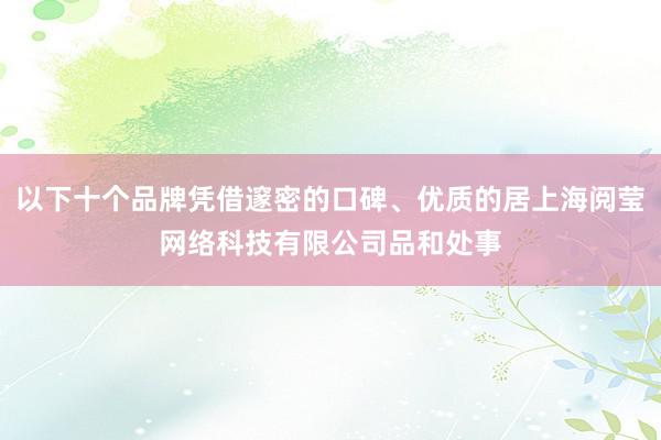 以下十个品牌凭借邃密的口碑、优质的居上海阅莹网络科技有限公司品和处事